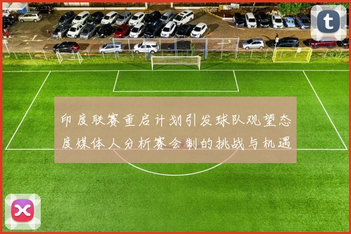 印度联赛重启计划引发球队观望态度媒体人分析赛会制的挑战与机遇