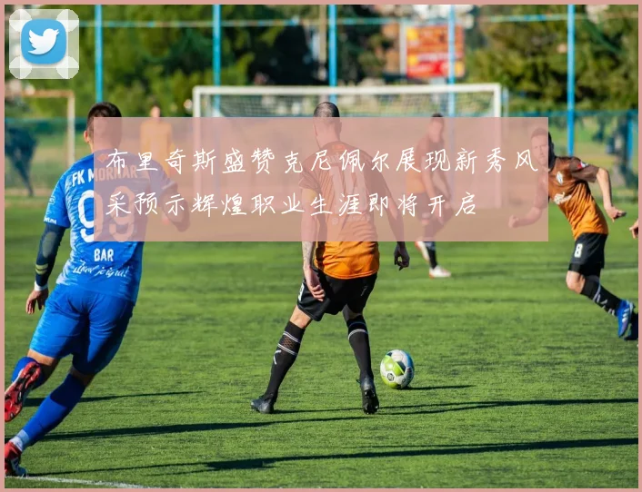 布里奇斯盛赞克尼佩尔展现新秀风采预示辉煌职业生涯即将开启