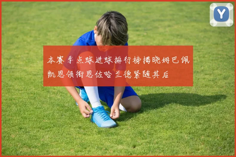 本赛季点球进球排行榜揭晓姆巴佩凯恩领衔恩佐哈兰德紧随其后