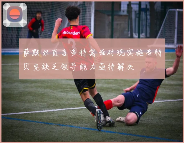 萨默尔直言多特需面对现实施洛特贝克缺乏领导能力亟待解决