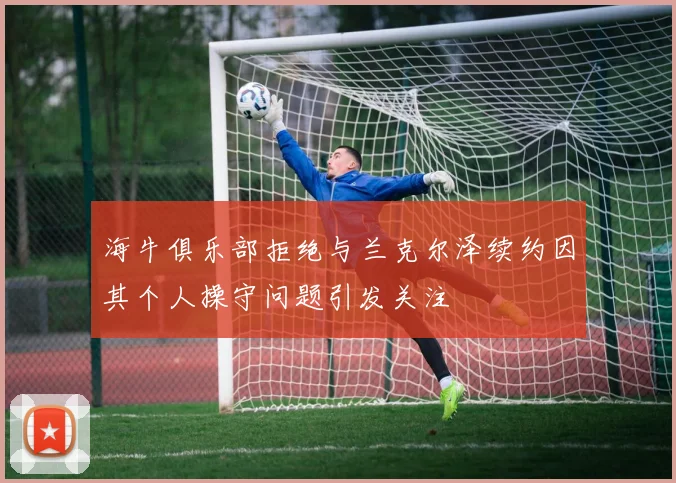 海牛俱乐部拒绝与兰克尔泽续约因其个人操守问题引发关注