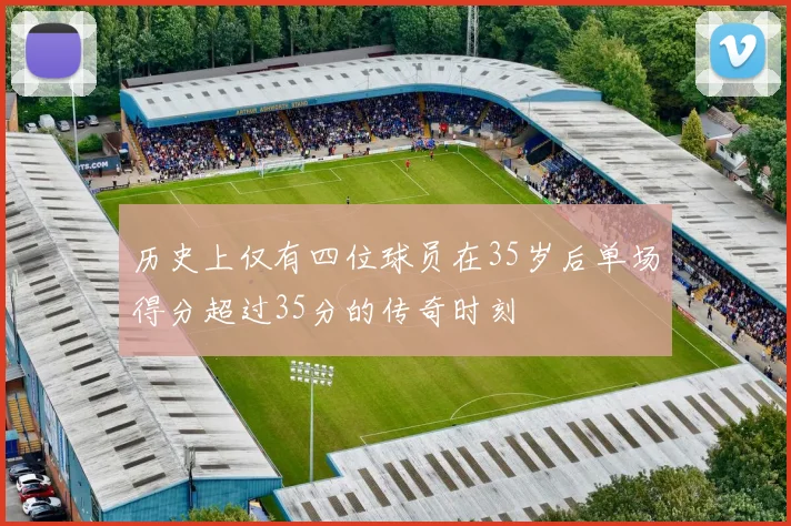 历史上仅有四位球员在35岁后单场得分超过35分的传奇时刻