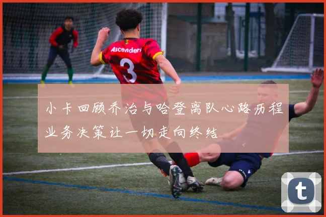 小卡回顾乔治与哈登离队心路历程业务决策让一切走向终结
