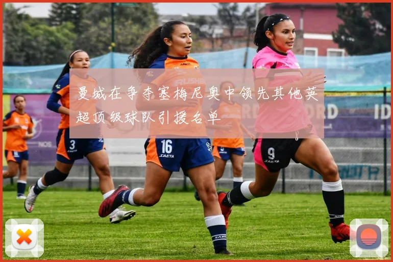 曼城在争夺塞梅尼奥中领先其他英超顶级球队引援名单