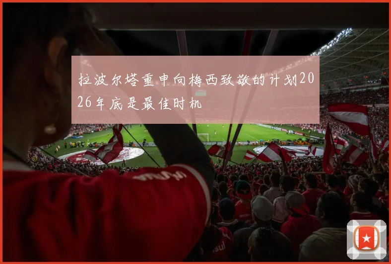 拉波尔塔重申向梅西致敬的计划2026年底是最佳时机