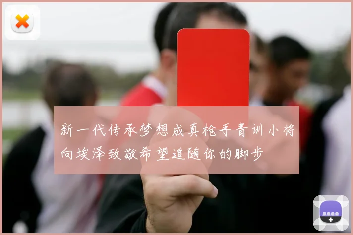 新一代传承梦想成真枪手青训小将向埃泽致敬希望追随你的脚步