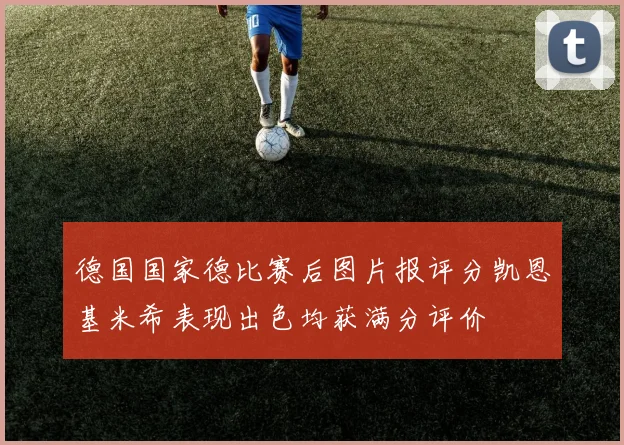 德国国家德比赛后图片报评分凯恩基米希表现出色均获满分评价
