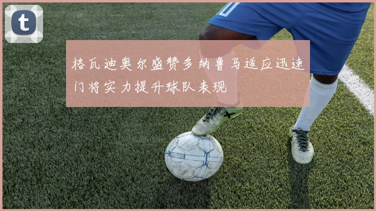 格瓦迪奥尔盛赞多纳鲁马适应迅速门将实力提升球队表现